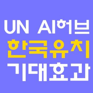 UN AI 허브 한국 유치 의미 최신 뉴스 정리(AI 윤리.국제.규범.경제효과)