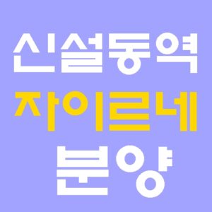 신설동역 자이르네 분양 정보: 도보 2분 트리플 역세권 입지 및 타입별 분양가 분석