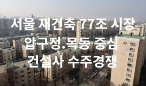 서울 재건축 77조 시장 확대 속 압구정·목동 중심 수주 경쟁